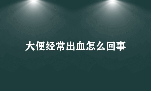 大便经常出血怎么回事