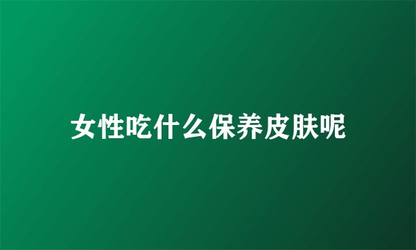 女性吃什么保养皮肤呢