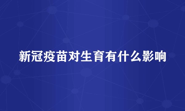 新冠疫苗对生育有什么影响