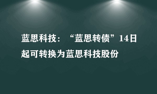 蓝思科技：“蓝思转债”14日起可转换为蓝思科技股份