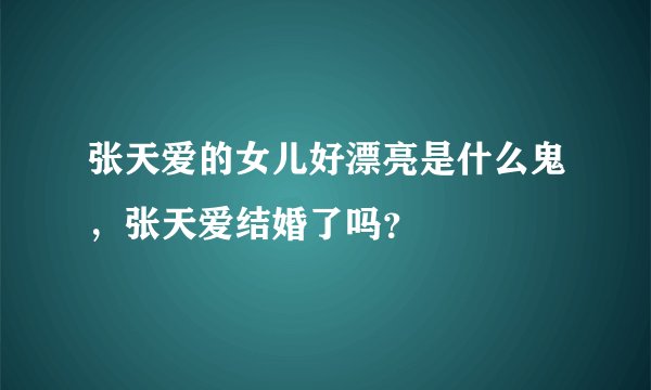 张天爱的女儿好漂亮是什么鬼，张天爱结婚了吗？