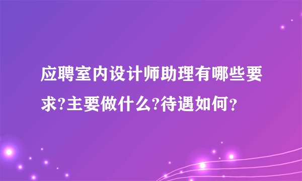 应聘室内设计师助理有哪些要求?主要做什么?待遇如何？