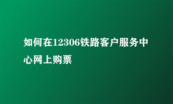 如何在12306铁路客户服务中心网上购票