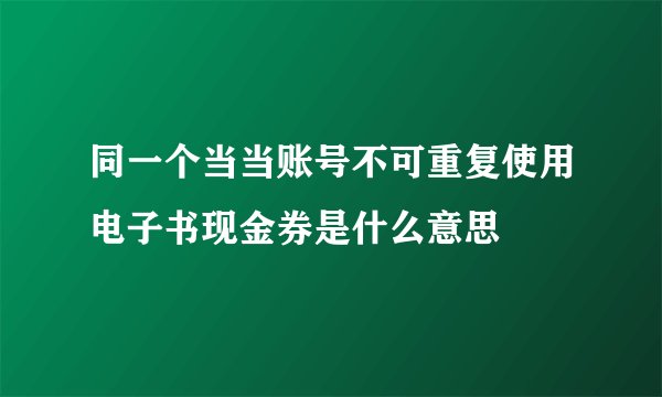 同一个当当账号不可重复使用电子书现金券是什么意思