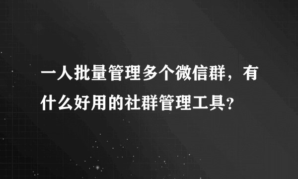 一人批量管理多个微信群，有什么好用的社群管理工具？