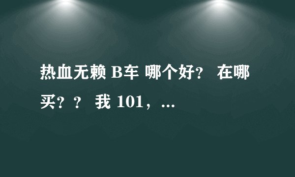 热血无赖 B车 哪个好？ 在哪买？？ 我 101，...，...金币