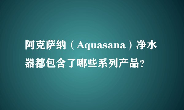阿克萨纳（Aquasana）净水器都包含了哪些系列产品？