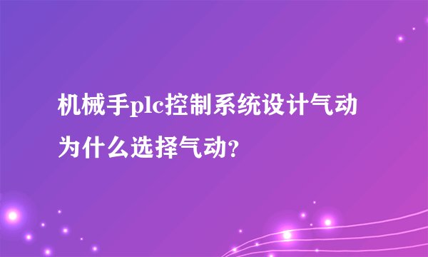 机械手plc控制系统设计气动为什么选择气动？