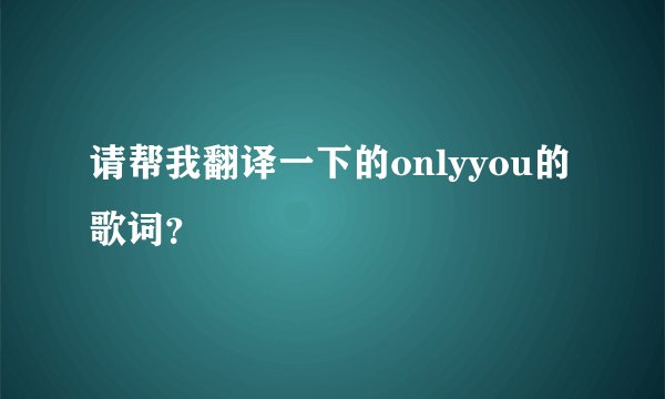请帮我翻译一下的onlyyou的歌词？