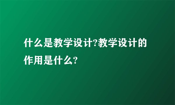 什么是教学设计?教学设计的作用是什么?