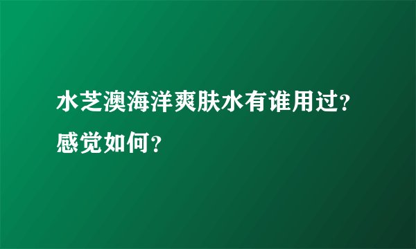 水芝澳海洋爽肤水有谁用过？感觉如何？