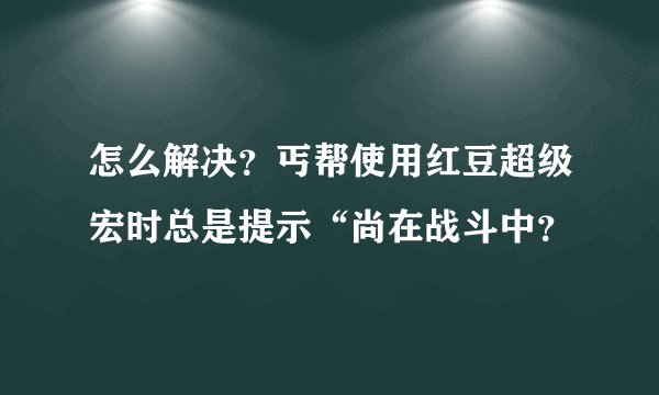 怎么解决？丐帮使用红豆超级宏时总是提示“尚在战斗中？