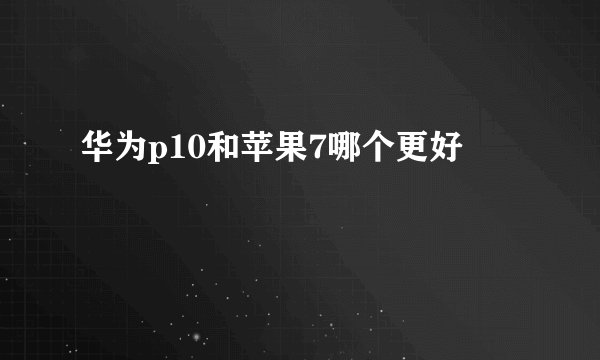 华为p10和苹果7哪个更好