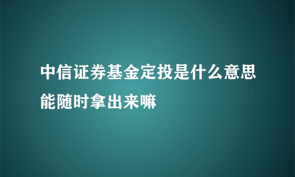 中信证券基金定投是什么意思能随时拿出来嘛