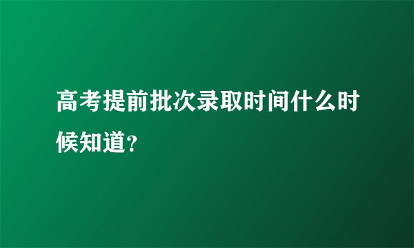 高考提前批次录取时间什么时候知道？