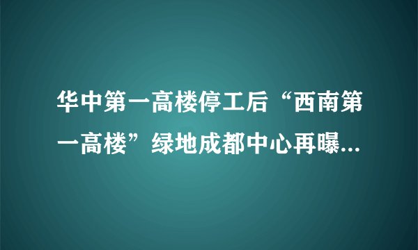 华中第一高楼停工后“西南第一高楼”绿地成都中心再曝停工百日