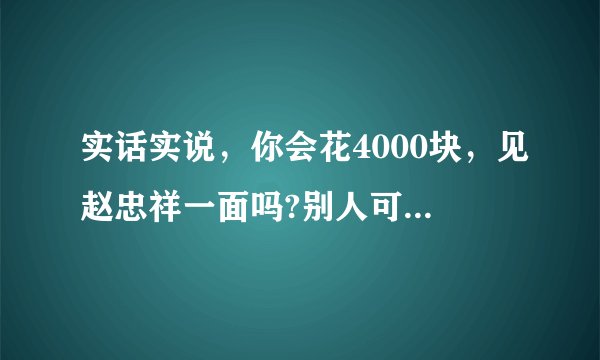 实话实说，你会花4000块，见赵忠祥一面吗?别人可以卖艺，赵4000为什么不可？