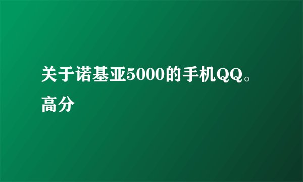 关于诺基亚5000的手机QQ。高分