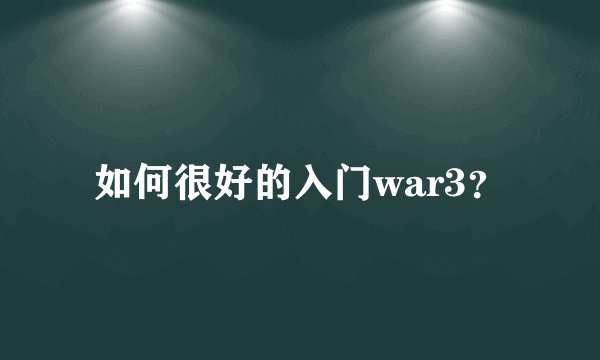 如何很好的入门war3？