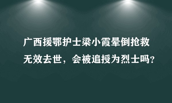 广西援鄂护士梁小霞晕倒抢救无效去世，会被追授为烈士吗？