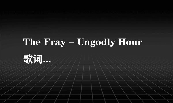 The Fray - Ungodly Hour歌词中文翻译【在线等~