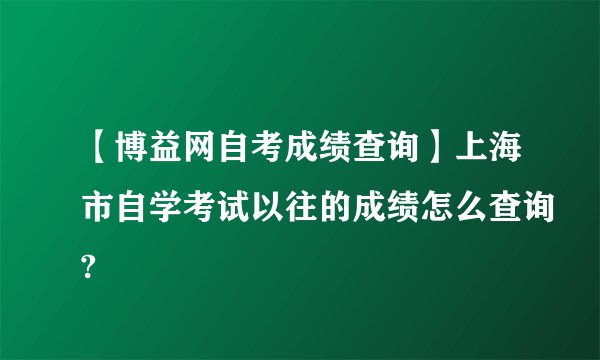 【博益网自考成绩查询】上海市自学考试以往的成绩怎么查询?