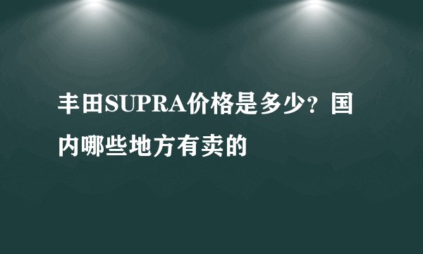 丰田SUPRA价格是多少？国内哪些地方有卖的