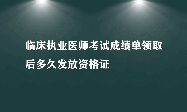 临床执业医师考试成绩单领取后多久发放资格证
