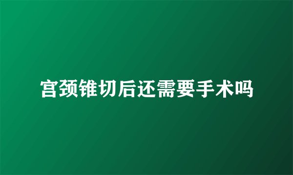 宫颈锥切后还需要手术吗