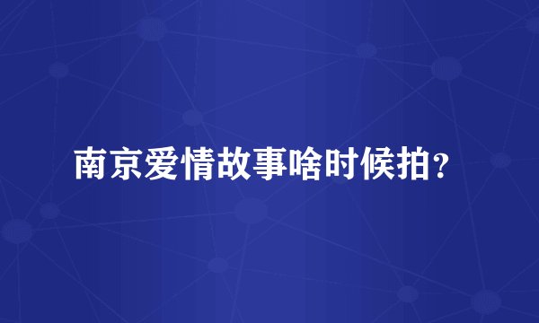 南京爱情故事啥时候拍？
