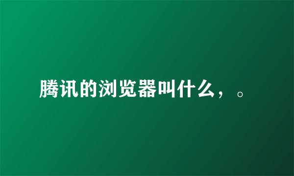腾讯的浏览器叫什么，。