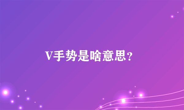 V手势是啥意思？