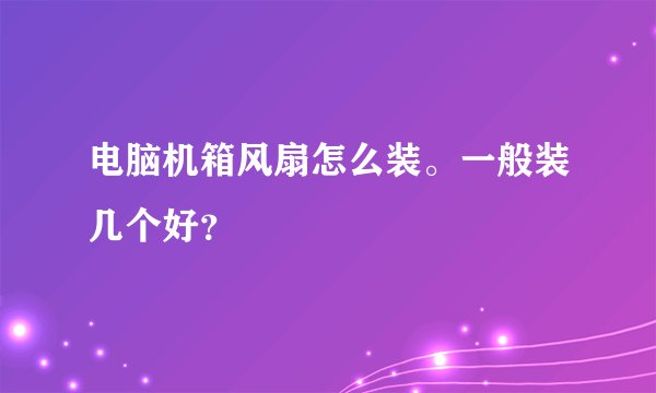 电脑机箱风扇怎么装。一般装几个好？
