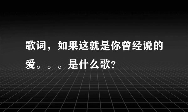 歌词，如果这就是你曾经说的爱。。。是什么歌？
