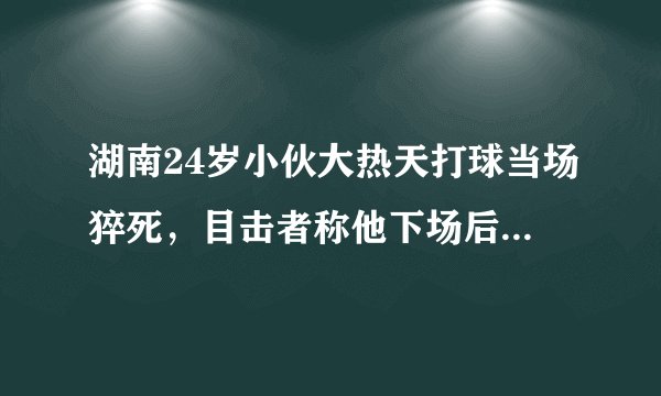 湖南24岁小伙大热天打球当场猝死，目击者称他下场后喝了冰水，猝死是否与喝冰水有关？