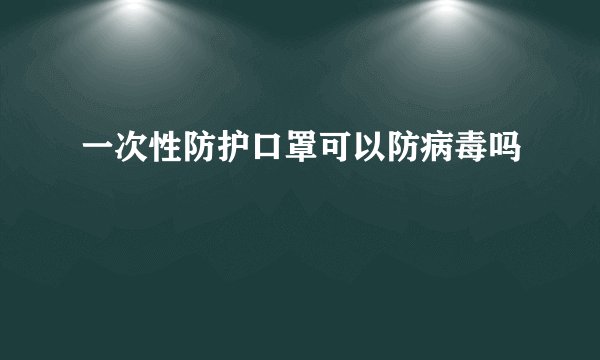 一次性防护口罩可以防病毒吗
