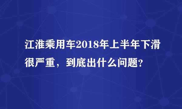 江淮乘用车2018年上半年下滑很严重，到底出什么问题？
