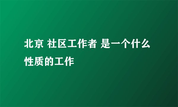 北京 社区工作者 是一个什么性质的工作