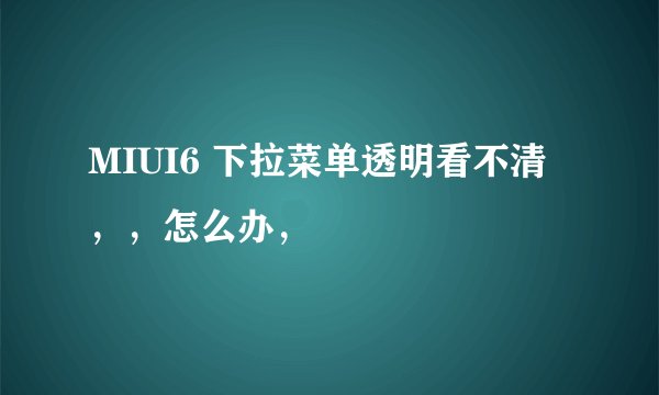 MIUI6 下拉菜单透明看不清，，怎么办，