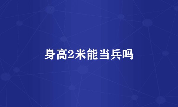 身高2米能当兵吗