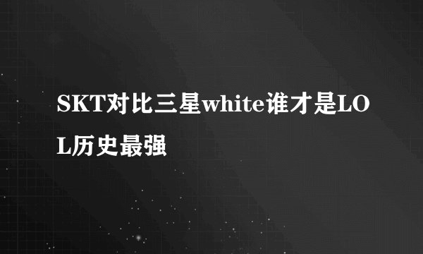 SKT对比三星white谁才是LOL历史最强