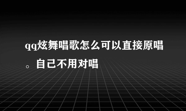 qq炫舞唱歌怎么可以直接原唱。自己不用对唱