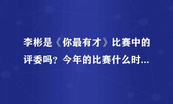 李彬是《你最有才》比赛中的评委吗？今年的比赛什么时候播出啊？