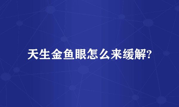 天生金鱼眼怎么来缓解?