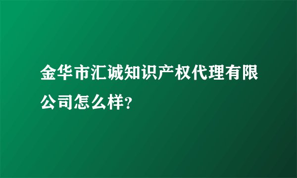 金华市汇诚知识产权代理有限公司怎么样？