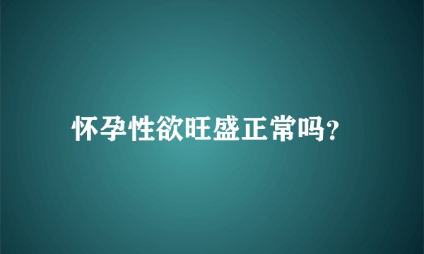 怀孕性欲旺盛正常吗？
