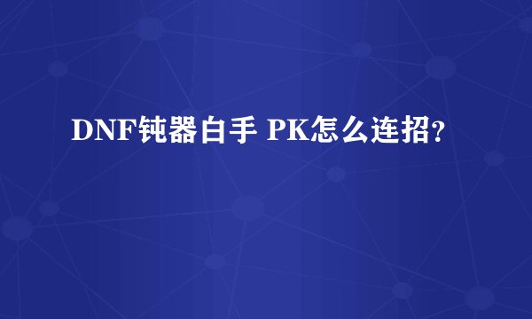 DNF钝器白手 PK怎么连招？