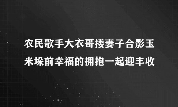 农民歌手大衣哥搂妻子合影玉米垛前幸福的拥抱一起迎丰收
