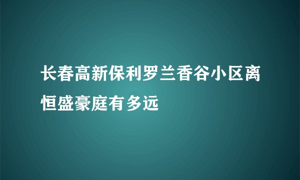 长春高新保利罗兰香谷小区离恒盛豪庭有多远