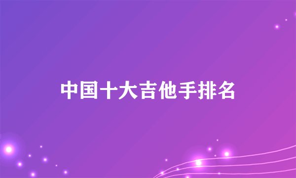 中国十大吉他手排名